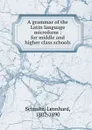 A grammar of the Latin language microform : for middle and higher class schools - Leonhard Schmitz