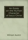 An Essay on the Human Character of Jesus Christ - William Austin