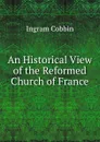 An Historical View of the Reformed Church of France - Ingram Cobbin