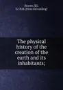 The physical history of the creation of the earth and its inhabitants; - Eli Bowen