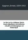 Le fort et le chateau Saint-Louis (Quebec) microforme : etude archeologique et historique - Ernest Gagnon