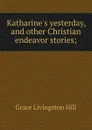 Katharine.s yesterday, and other Christian endeavor stories; - Hill Grace Livingston