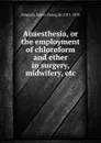 Anaesthesia, or the employment of chloroform and ether in surgery, midwifery, etc. - James Young Simpson