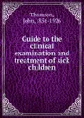 Guide to the clinical examination and treatment of sick children - John Thomson