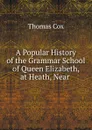 A Popular History of the Grammar School of Queen Elizabeth, at Heath, Near . - Thomas Cox