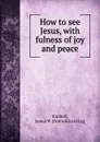 How to see Jesus, with fulness of joy and peace - James W. Kimball