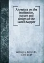 A treatise on the institution, nature and design of the Lord.s Supper - James R. Williams