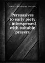 Persuasives to early piety : interspersed with suitable prayers - John Gregory Pike