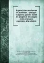 Superstitions anciennes et modernes : prejuges vulgaires, qui ont induit les peuples a des usages . a des pratiques contraires a la religion - Jean-Baptiste Thiers