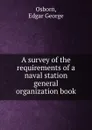 A survey of the requirements of a naval station general organization book. - Edgar George Osborn