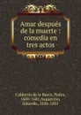 Amar despues de la muerte : comedia en tres actos - Pedro Calderón de la Barca