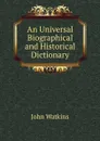 An Universal Biographical and Historical Dictionary - John Watkins