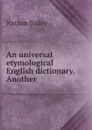 An universal etymological English dictionary. Another - Nathan Bailey