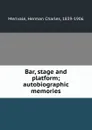 Bar, stage and platform; autobiographic memories - Herman Charles Merivale
