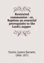 Restricted communion : or, Baptism an essential prerequisite to the Lord.s supper - James Barnett Taylor