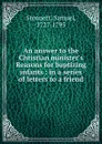 An answer to the Christian minister.s Reasons for baptizing infants : in a series of letters to a friend - Samuel Stennett