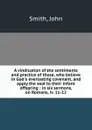 A vindication of the sentiments and practice of those, who believe in God.s everlasting covenant, and apply the seal to their infant offspring : in six sermons, on Romans, iv. 11-12 - John Smith