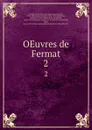 OEuvres de Fermat. 2 - Pierre de Fermat