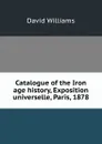 Catalogue of the Iron age history, Exposition universelle, Paris, 1878 - David Williams