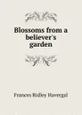 Blossoms from a believer.s garden - Frances Ridley Havergal