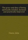 The grace and duty of being spiritually minded, declared and practically improved - John Owen