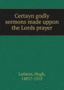 Certayn godly sermons made uppon the Lords prayer - Hugh Latimer