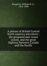 A picture of British Central North America microform : the proposed new crown colony, and the great highway between Canada and the Pacific - William H. G. Kingston