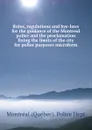 Rules, regulations and bye-laws for the guidance of the Montreal police and the proclamation fixing the limits of the city for police purposes microform - Montréal Québec Police Dept