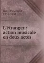 L.etranger : action musicale en deux actes - Vincent d' Indy