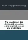 The kingdom of God developed according to the inspired records and predictions - George Wilson