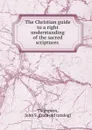 The Christian guide to a right understanding of the sacred scriptures - John S. Thompson