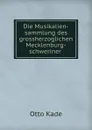 Die Musikalien-sammlung des grossherzoglichen Mecklenburg-schweriner . - Otto Kade