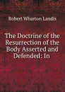 The Doctrine of the Resurrection of the Body Asserted and Defended: In . - Robert Wharton Landis