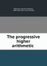 The progressive higher arithmetic - Horatio Nelson Robinson