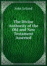 The Divine Authority of the Old and New Testament Asserted - John Leland