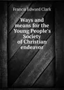 Ways and means for the Young People.s Society of Christian endeavor - Francis E. Clark