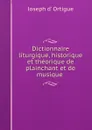 Dictionnaire liturgique, historique et theorique de plainchant et de musique . - Joseph d' Ortigue