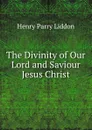 The Divinity of Our Lord and Saviour Jesus Christ - Henry Parry Liddon
