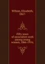 Fifty years of association work among young women, 1866-1916; - Elizabeth Wilson