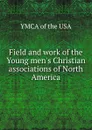 Field and work of the Young men.s Christian associations of North America - YMCA of the USA