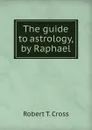 The guide to astrology, by Raphael - Robert T. Cross