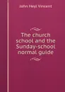 The church school and the Sunday-school normal guide - John Heyl Vincent