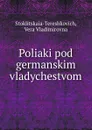 Poliaki pod germanskim vladychestvom - Vera Vladimirovna Stoklitskaia-Tereshkovich