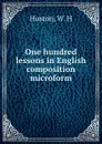 One hundred lessons in English composition microform - W.H. Huston