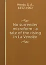 No surrender microform : a tale of the rising in La Vendee - G. A. Henty