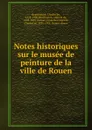 Notes historiques sur le musee de peinture de la ville de Rouen - Charles de Beaurepaire
