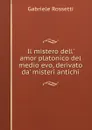 Il mistero dell. amor platonico del medio evo, derivato da. misteri antichi - Gabriele Rossetti