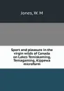 Sport and pleasure in the virgin wilds of Canada on Lakes Temiskaming, Temagaming, Kippewa microform - W.M. Jones