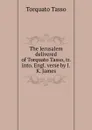 The Jerusalem delivered of Torquato Tasso, tr. into. Engl. verse by J.K. James - Torquato Tasso