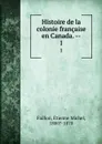 Histoire de la colonie francaise en Canada. --. 1 - Étienne Michel Faillon